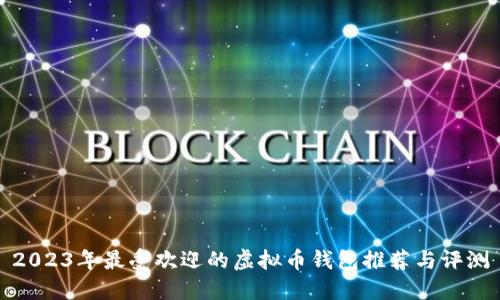 2023年最受欢迎的虚拟币钱包推荐与评测