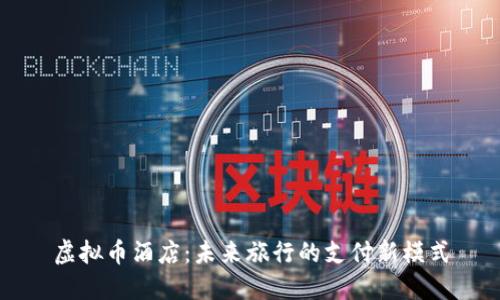 虚拟币酒店:未来旅行的支付新模式