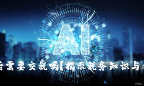虚拟币赚钱后需要交税吗?揭示税务知识与合理避税策略