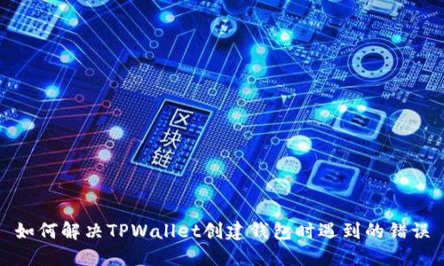 如何解决TPWallet创建钱包时遇到的错误