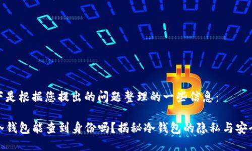 以下是根据您提出的问题整理的一些信息：

TP冷钱包能查到身份吗？揭秘冷钱包的隐私与安全性