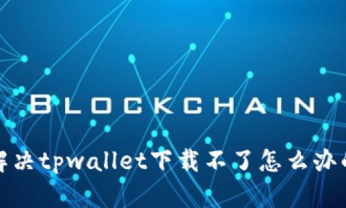 如何解决tpwallet下载不了怎么办的问题