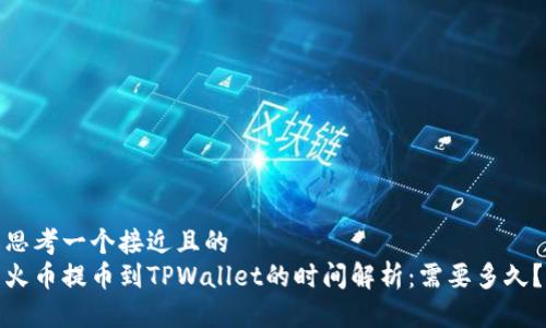 思考一个接近且的  
火币提币到TPWallet的时间解析：需要多久？