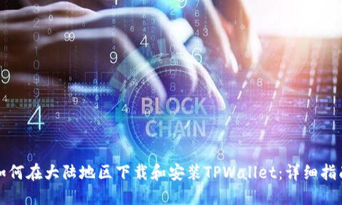 如何在大陆地区下载和安装TPWallet：详细指南