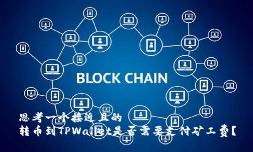 思考一个接近且的  
转币到TPWallet是否需要支付矿工费？