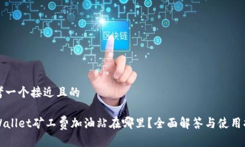 思考一个接近且的

TPWallet矿工费加油站在哪里？全面解答与使用指南